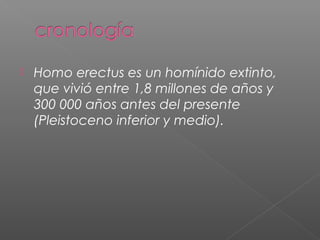  Homo erectus es un homínido extinto,
que vivió entre 1,8 millones de años y
300 000 años antes del presente
(Pleistoceno inferior y medio).
 