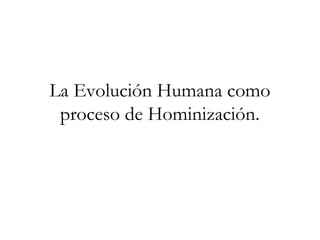 La Evolución Humana como
proceso de Hominización.

 