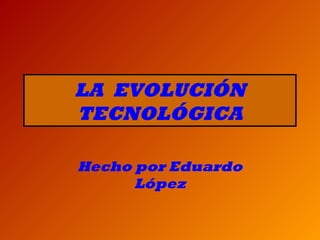 LA EVOLUCIÓN
TECNOLÓGICA
Hecho por Eduardo
López
 