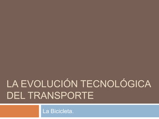 LA EVOLUCIÓN TECNOLÓGICA
DEL TRANSPORTE
     La Bicicleta.
 