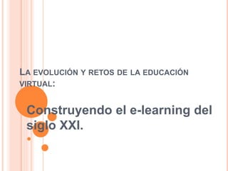 LA EVOLUCIÓN Y RETOS DE LA EDUCACIÓN
VIRTUAL:
Construyendo el e-learning del
siglo XXI.
 