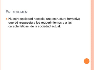 EN RESUMEN:
 Nuestra sociedad necesita una estructura formativa
que dé respuesta a los requerimientos y a las
características de la sociedad actual.
 