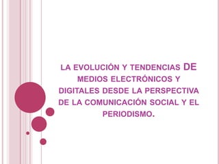 la evolución y tendencias DE medios electrónicos y digitales desde la perspectiva de la comunicación social y el periodismo. 