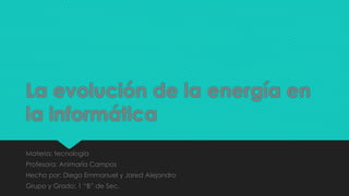 La evolución de la energía en
la informática
Materia: tecnología
Profesora: Animaría Campos
Hecho por: Diego Emmanuel y Jared Alejandro
Grupo y Grado: 1 “B” de Sec.
 