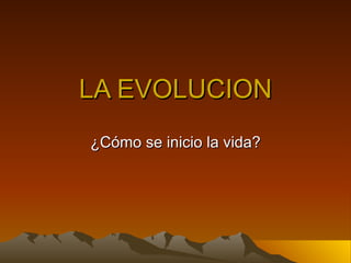 LA EVOLUCION ¿Cómo se inicio la vida? 
