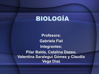 BIOLOGÍA
Profesora:
Gabriela Fiel
Integrantes:
Pilar Balda, Catalina Dazeo,
Valentina Saralegui Gómez y Claudia
Vega Díaz
 