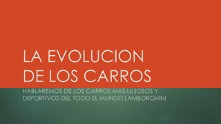 LA EVOLUCION
DE LOS CARROS
HABLAREMOS DE LOS CARROS MAS LUJOSOS Y
DEPORTIVOS DEL TODO EL MUNDO:LAMBORGHINI
 