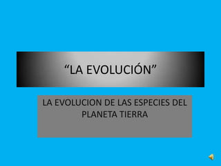 “LA EVOLUCIÓN”

LA EVOLUCION DE LAS ESPECIES DEL
        PLANETA TIERRA
 