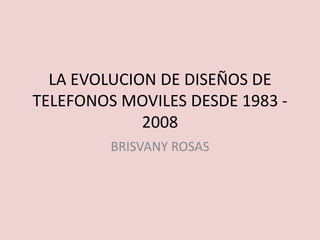 LA EVOLUCION DE DISEÑOS DE TELEFONOS MOVILES DESDE 1983 - 2008 BRISVANY ROSAS 
