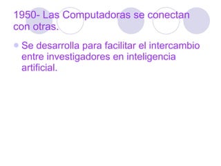 1950- Las Computadoras se conectan con otras. Se desarrolla para facilitar el intercambio entre investigadores en inteligencia artificial. 