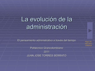 La evolución de la administración El pensamiento administrativo a través del tiempo Politécnico Grancolombiano 2011 JUAN JOSE TORRES SERRATO Haga clic  aquí para  continuar 