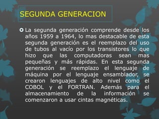 SEGUNDA GENERACION
 La segunda generación comprende desde los
años 1959 a 1964, lo mas destacable de esta
segunda generac...