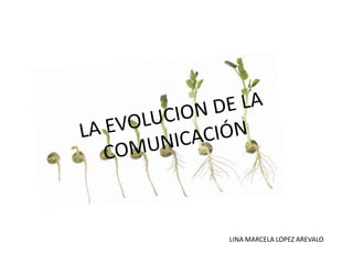LA EVOLUCION DE LA COMUNICACIÓN  LINA MARCELA LOPEZ AREVALO 