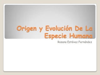 Origen y Evolución De La
Especie Humana
Rosana Estévez Fernández
 