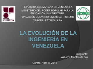 REPÚBLICA BOLIVARIANA DE VENEZUELA 
MINISTERIO DEL PODER POPULAR PARA LA 
EDUCACIÓN UNIVERSITARIA 
FUNDACIÓN CONVENIO UNIOJEDA – IUTEMBI 
CARORA- ESTADO LARA 
Integrante: 
Williams Montes de oca 
Carora, Agostó, 2014 
 