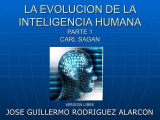 LA EVOLUCION DE LA INTELIGENCIA HUMANA PARTE 1 CARL SAGAN VERSION LIBRE JOSE GUILLERMO RODRIGUEZ ALARCON 