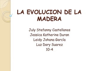 LA EVOLUCION DE LA MADERA July Stefanny Castellanos Jessica Katherine Duran Leidy Johana García Luz Dary Suarez  10-4 