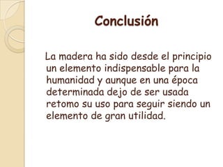 Conclusión La madera ha sido desde el principio un elemento indispensable para la humanidad y aunque en una época determinada dejo de ser usada retomo su uso para seguir siendo un elemento de gran utilidad.
