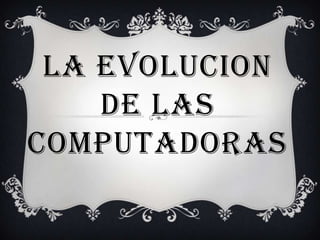 LA EVOLUCION
    DE LAS
COMPUTADORAS
 