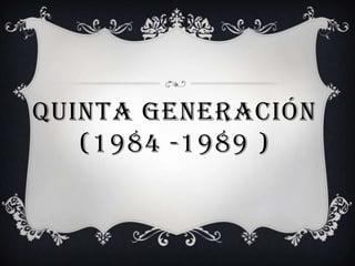 QUINTA GENERACIÓN
   (1984 -1989 )
 