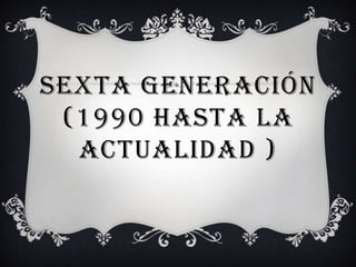SEXTA GENERACIÓN
 (1990 HASTA LA
  ACTUALIDAD )
 