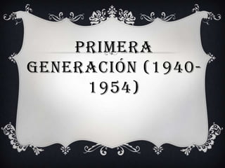 PRIMERA
GENERACIÓN (1940-
     1954)
 