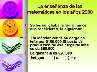 La enseñanza de las matemáticas en los años 2000 Se les solicitaba  a los alumnos que resolvieran  lo siguiente: Un leñador vende su carga de leña por $100.000.El costo de producción de esa carga de leña es de $80.000-  La ganancia es $20.000  indique  ( ) si  (  )  no 