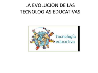 LA EVOLUCION DE LAS
TECNOLOGIAS EDUCATIVAS
 