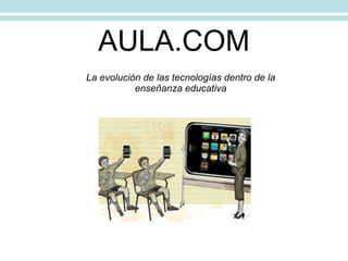AULA.COM La evolución de las tecnologías dentro de la enseñanza educativa 