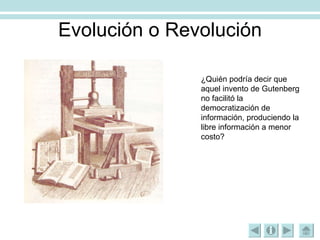Evolución o Revolución ¿Quién podría decir que aquel invento de Gutenberg no facilitó la democratización de información, produciendo la libre información a menor costo? 