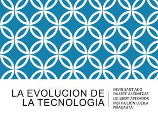 LA EVOLUCION DE
LA TECNOLOGIA
KEVIN SANTIAGO
DUARTE ARCINIEGAS
LIC:LEIDY APERADOR
INSTITUCIÓN:LUCILA
PIRAGAUTA
 