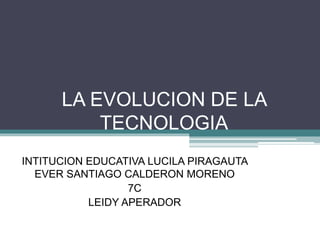 LA EVOLUCION DE LA
TECNOLOGIA
INTITUCION EDUCATIVA LUCILA PIRAGAUTA
EVER SANTIAGO CALDERON MORENO
7C
LEIDY APERADOR
 