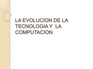 LA EVOLUCION DE LA
TECNOLOGIA Y LA
COMPUTACION
 