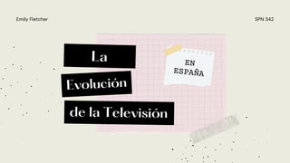 SPN 342
Emily Fletcher
Evolución
La
de la Televisión
EN
ESPAÑA
 