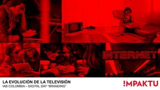 LA EVOLUCIÓN DE LA TELEVISIÓN
IAB COLOMBIA – DIGITAL DAY “BRANDING”
 