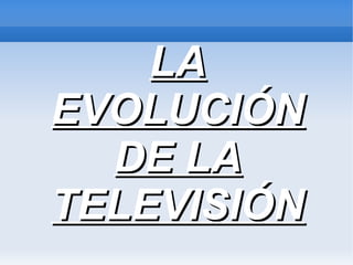 LALA
EVOLUCIÓNEVOLUCIÓN
DE LADE LA
TELEVISIÓNTELEVISIÓN
 