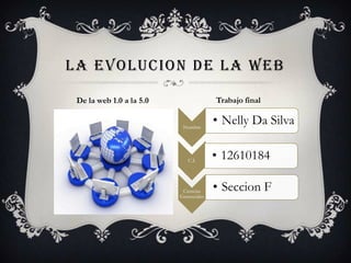 LA EVOLUCION DE LA WEB
Trabajo final

De la web 1.0 a la 5.0
Nombre

C.I.

Ciencias
Gerenciales

• Nelly Da Silva
• 12610184
• Seccion F

 