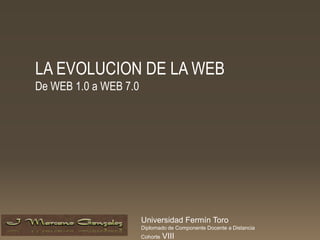 LA EVOLUCION DE LA WEB
De WEB 1.0 a WEB 7.0
Universidad Fermín Toro
Diplomado de Componente Docente a Distancia
Cohorte VIII
 