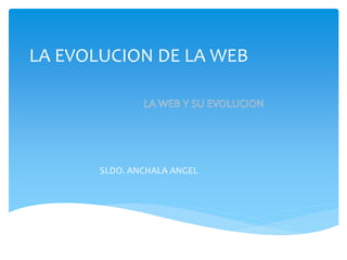 LA EVOLUCION DE LA WEB 
SLDO. ANCHALA ANGEL 
 