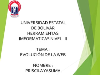 UNIVERSIDAD ESTATAL
DE BOLIVAR
HERRAMIENTAS
IMFORMATICAS NIVEL II
TEMA :
EVOLUCIÓN DE LAWEB
NOMBRE :
PRISCILAYASUMA
 