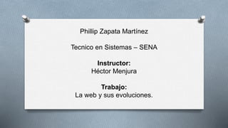Phillip Zapata Martínez
Tecnico en Sistemas – SENA
Instructor:
Héctor Menjura
Trabajo:
La web y sus evoluciones.
 
