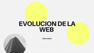 EVOLUCIONDELA
WEB
Informatica
 