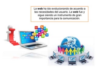 La web ha ido evolucionando de acuerdo a
las necesidades del usuario. La web fue y
sigue siendo un instrumento de gran
importancia para la comunicación.
 