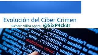 Evolución del Ciber Crimen
Richard Villca Apaza - @SixP4ck3r
 