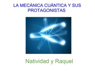   Natividad y Raquel
 LA MECÁNICA CUÁNTICA Y SUS 
PROTAGONISTAS
 