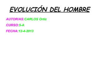 EVOLUCIÓN DEL HOMBRE
AUTOR/AS:CARLOS Ortiz
CURSO:5-A
FECHA:12-4-2013
 