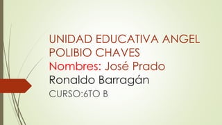 UNIDAD EDUCATIVA ANGEL
POLIBIO CHAVES
Nombres: José Prado
Ronaldo Barragán
CURSO:6TO B
 