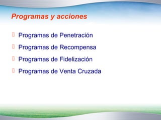 Programas y acciones 
 Programas de Penetración 
 Programas de Recompensa 
 Programas de Fidelización 
 Programas de Venta Cruzada 
 