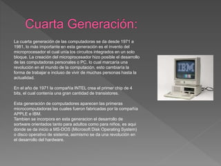 La cuarta generación de las computadoras se da desde 1971 a
1981, lo más importante en esta generación es el invento del
m...