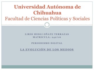 L I R I O H E S L I O Ñ A T E T E R R A Z A S
M A T R I C U L A : 2 4 2 7 1 6
P E R I O D I S M O D I G I T A L
LA EVOLUCIÓN DE LOS MEDIOS
Universidad Autónoma de
Chihuahua
Facultad de Ciencias Políticas y Sociales
 